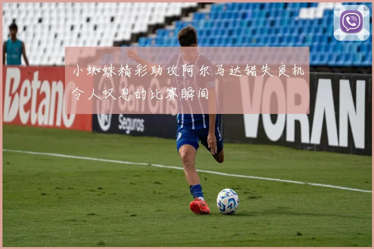 小蜘蛛精彩助攻阿尔马达错失良机令人叹息的比赛瞬间