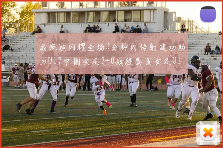 成宛迪闪耀全场3分钟内传射建功助力U17中国女足3-0战胜泰国女足U17