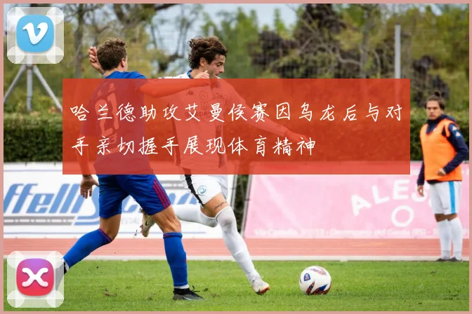 哈兰德助攻艾曼侯赛因乌龙后与对手亲切握手展现体育精神
