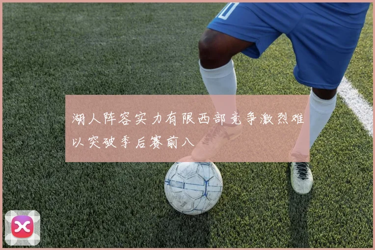 湖人阵容实力有限西部竞争激烈难以突破季后赛前八
