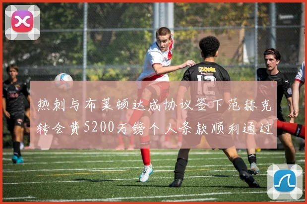 热刺与布莱顿达成协议签下范赫克转会费5200万镑个人条款顺利通过