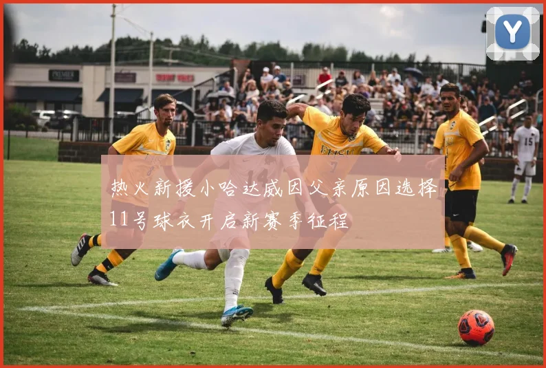 热火新援小哈达威因父亲原因选择11号球衣开启新赛季征程