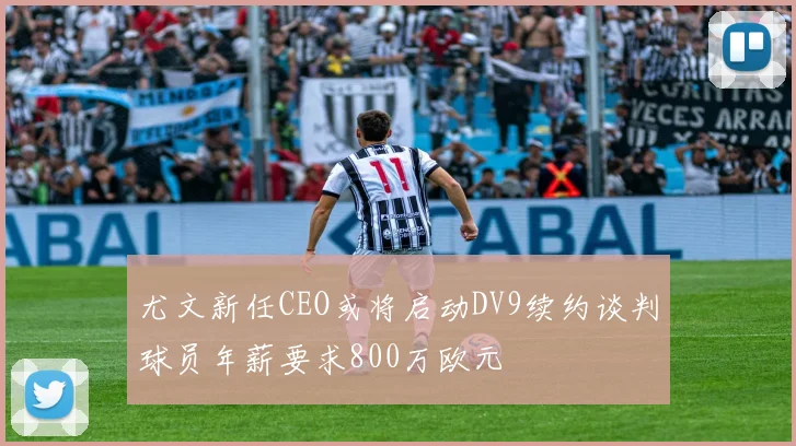 尤文新任CEO或将启动DV9续约谈判球员年薪要求800万欧元