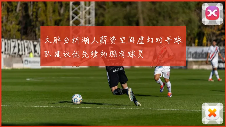 文胖分析湖人薪资空间虚幻对手球队建议优先续约现有球员
