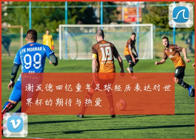 谢泼德回忆童年足球经历表达对世界杯的期待与热爱