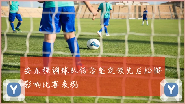 安东强调球队信念坚定领先后松懈影响比赛表现