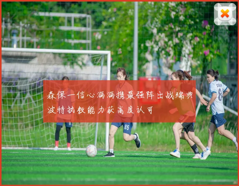 森保一信心满满携最强阵出战瑞典波特执教能力获高度认可