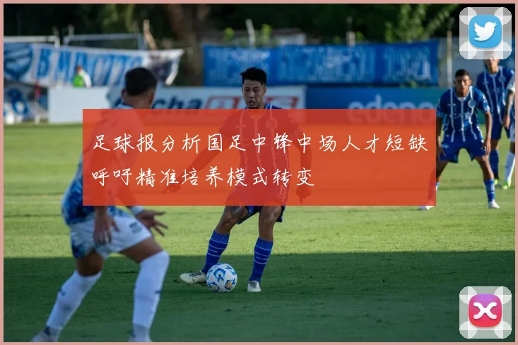 足球报分析国足中锋中场人才短缺呼吁精准培养模式转变