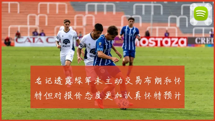 名记透露绿军未主动交易布朗和怀特但对报价态度更加认真怀特预计留队