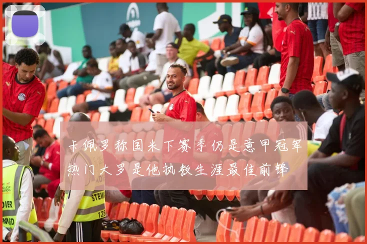 卡佩罗称国米下赛季仍是意甲冠军热门大罗是他执教生涯最佳前锋