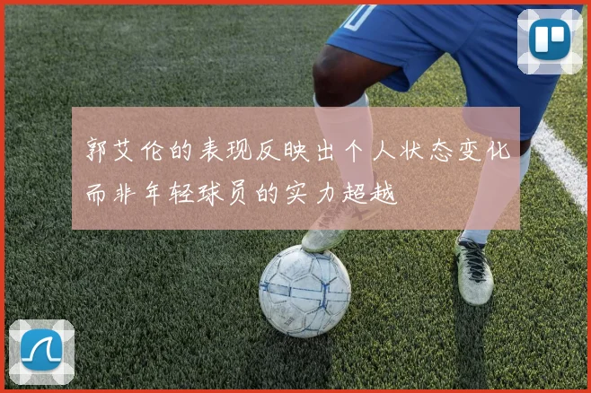 郭艾伦的表现反映出个人状态变化而非年轻球员的实力超越