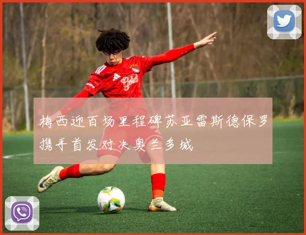 梅西迎百场里程碑苏亚雷斯德保罗携手首发对决奥兰多城