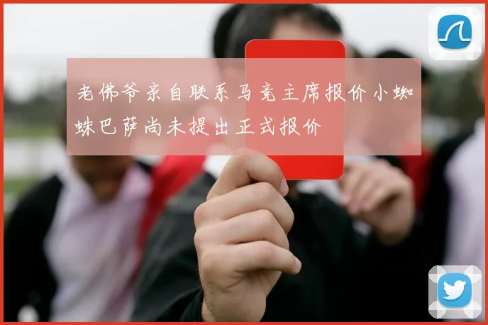 老佛爷亲自联系马竞主席报价小蜘蛛巴萨尚未提出正式报价