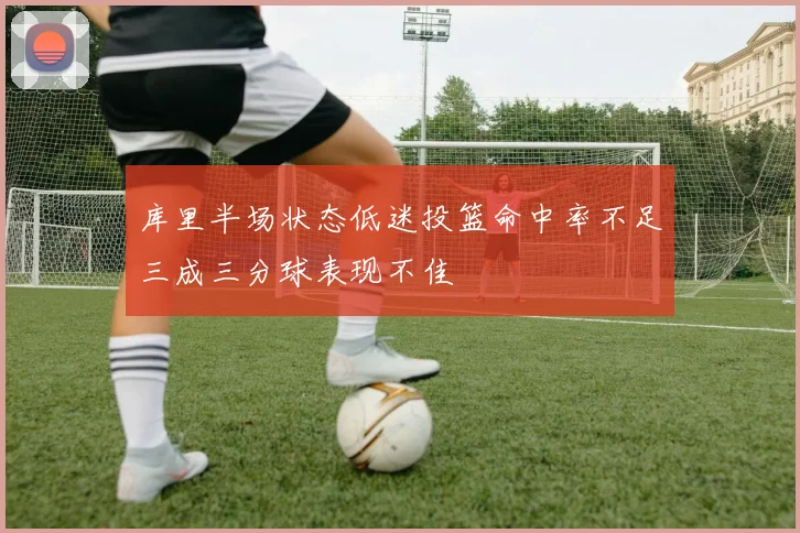 库里半场状态低迷投篮命中率不足三成三分球表现不佳