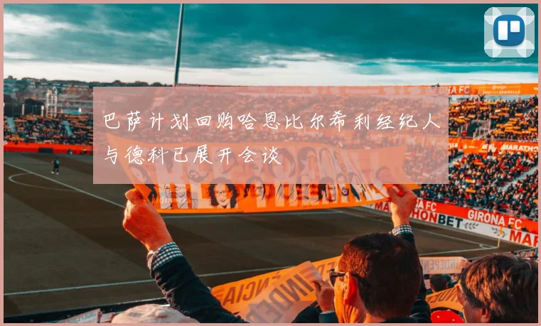 巴萨计划回购哈恩比尔希利经纪人与德科已展开会谈