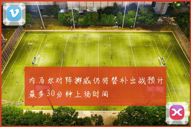 内马尔对阵挪威仍将替补出战预计最多30分钟上场时间