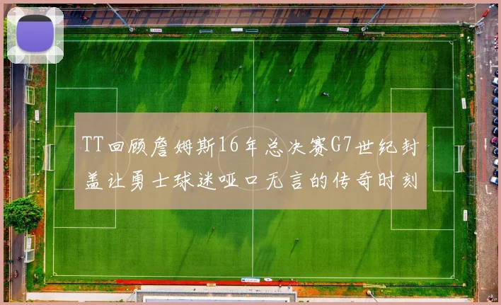 TT回顾詹姆斯16年总决赛G7世纪封盖让勇士球迷哑口无言的传奇时刻