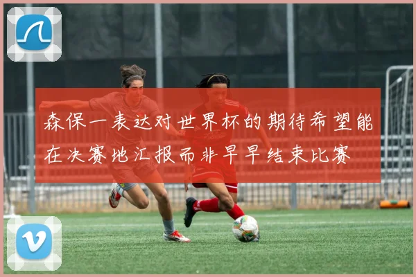 森保一表达对世界杯的期待希望能在决赛地汇报而非早早结束比赛