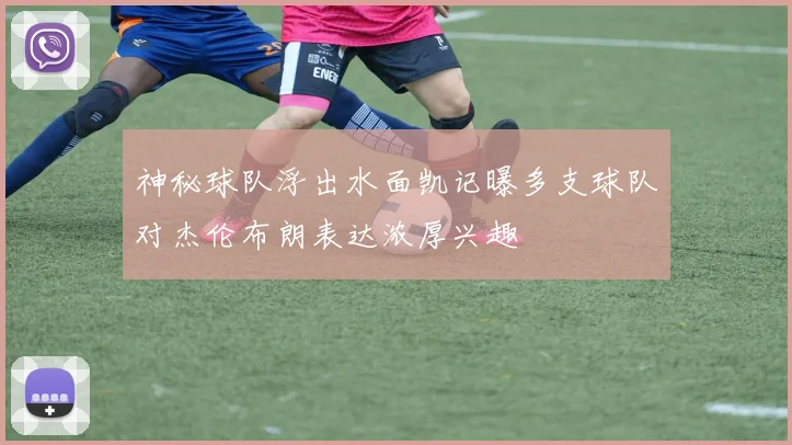 神秘球队浮出水面凯记曝多支球队对杰伦布朗表达浓厚兴趣