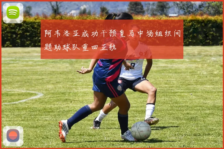 阿韦洛亚成功干预皇马中场组织问题助球队重回正轨