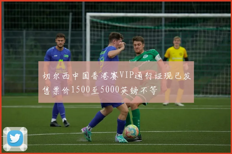 切尔西中国香港赛VIP通行证现已发售票价1500至5000英镑不等